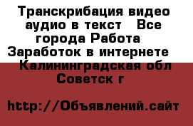 Транскрибация видео/аудио в текст - Все города Работа » Заработок в интернете   . Калининградская обл.,Советск г.